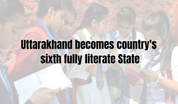 Uttarakhand becomes country’s sixth fully literate State