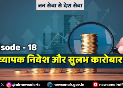 विशेष श्रृंखला – जन सेवा से देश सेवा – संस्करण – 18: व्यापक निवेश और सुलभ कारोबार